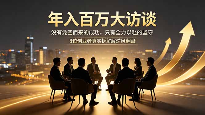 年入百万大访谈：没有凭空而来的成功，只有全力以赴的坚守，8位创业者真实拆解逆风翻盘路-资源宝库
