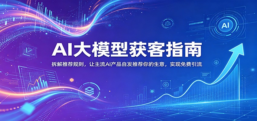 AI大模型获客指南：拆解推荐规则，让主流AI产品自发推荐你的生意 ，实现免费引流-资源宝库