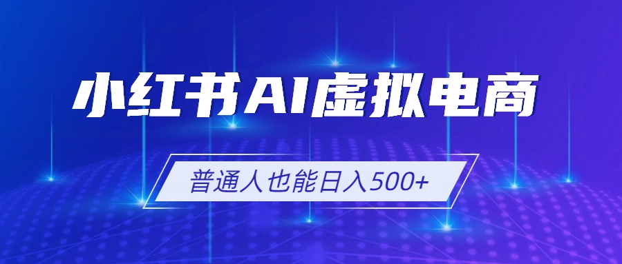 小红书AI虚拟电商2.0，AI软件+SEO技术，单店日入500+，可多店铺矩阵放大-资源宝库