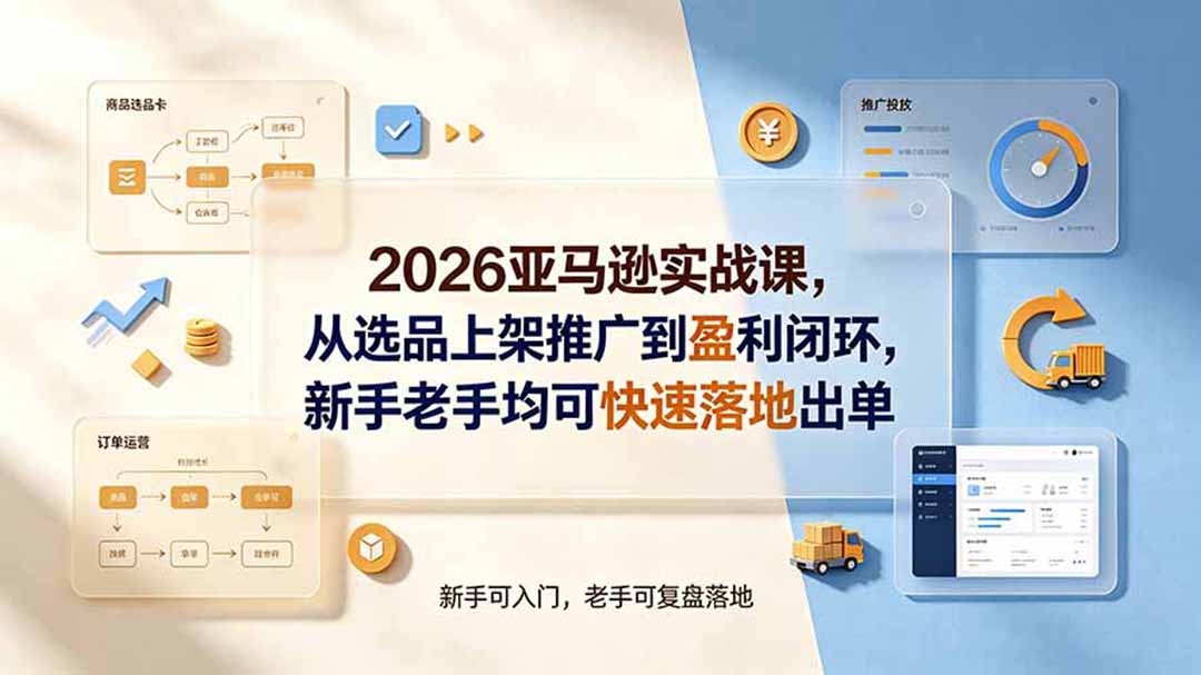 2026亚马逊实战课,从选品上架推广到盈利闭环,新手老手均可快速落地出单-资源宝库