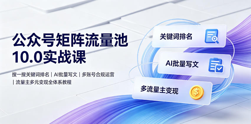 公众号矩阵流量池10.0实战课｜搜一搜关键词排名、AI批量写文、多账号合规运营、流量主多元变现全体系教程-资源宝库