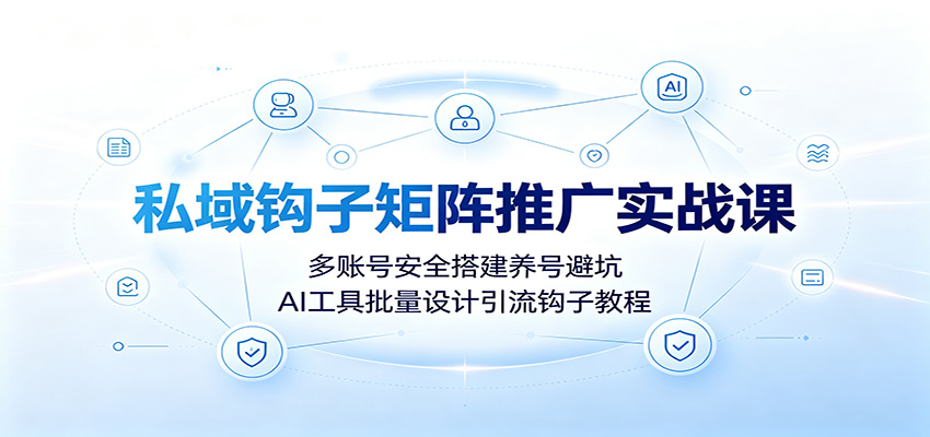 私域钩子矩阵推广实战课:多账号安全搭建养号避坑,AI工具批量设计引流钩子教程-资源宝库