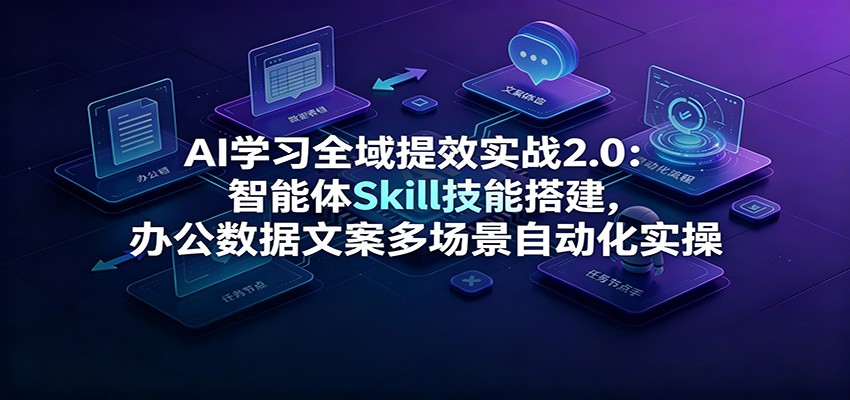 AI学习全域提效实战2.0:智能体Skill技能搭建,办公数据文案多场景自动化实操-资源宝库