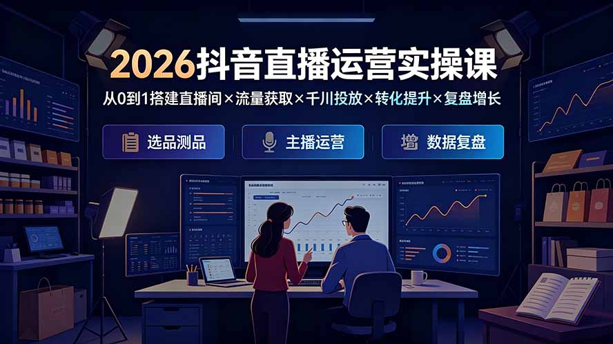 2026抖音直播运营实操课：从0到1搭建直播间×流量获取×千川投放×转化提升×复盘增长，系统掌握完整闭环-资源宝库