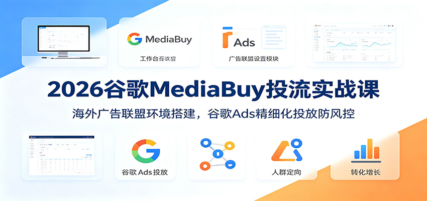 2026谷歌MediaBuy投流实战课：海外广告联盟环境搭建，谷歌Ads精细化投放防风控-资源宝库