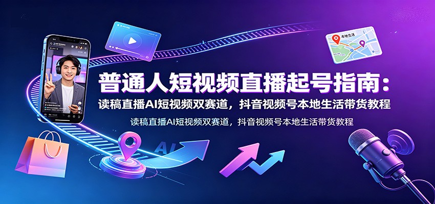普通人短视频直播起号指南：读稿直播AI短视频双赛道，抖音视频号本地生活带货教程-资源宝库