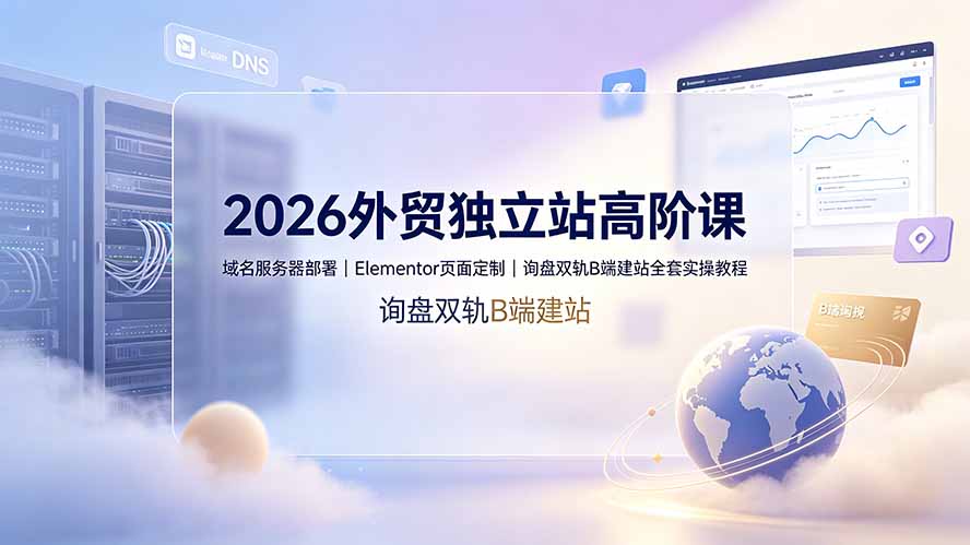 2026外贸独立站高阶课·域名服务器部署｜Elementor页面定制｜询盘双轨B端建站全套实操教程-资源宝库