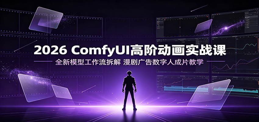 2026 ComfyUI高阶动画实战课:全新模型工作流拆解,漫剧广告数字人成片教学-资源宝库