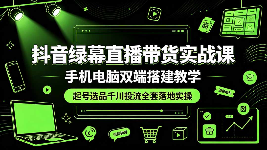 抖音绿幕直播带货实战课，手机电脑双端搭建教学，起号选品千川投流全套落地实操-资源宝库