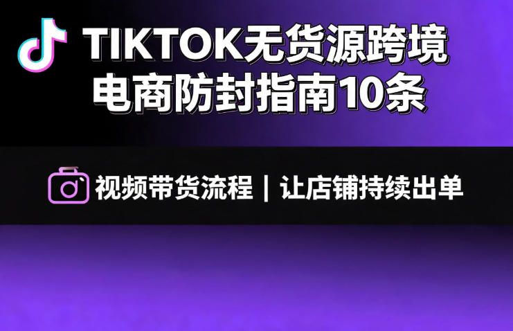 TIKTOK无货源跨境电商防封指南10条➕视频带货流程让自己的店铺持续出单【文档】-资源宝库