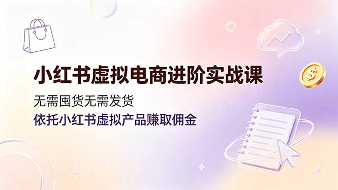 小红书虚拟电商进阶实战课，无需囤货无需发货，依托小红书虚拟产品赚取佣金-资源宝库