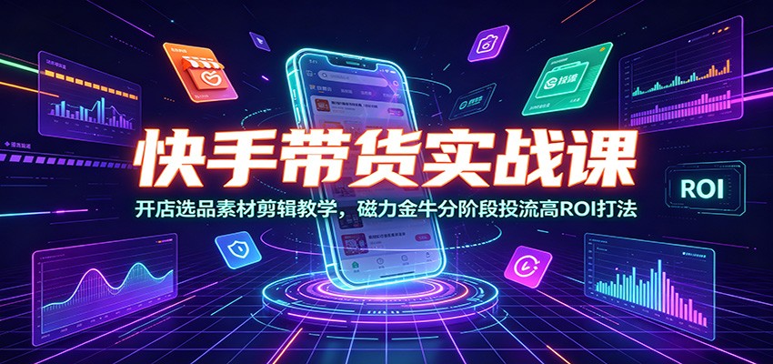 快手带货实战课:开店选品素材剪辑教学,磁力金牛分阶段投流高ROI打法-资源宝库