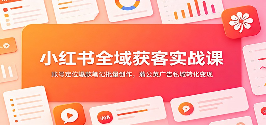 小红书全域获客实战课：账号定位爆款笔记批量创作，蒲公英广告私域转化变现-资源宝库