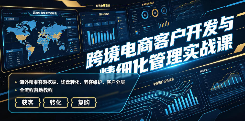 跨境电商客户开发与精细化管理实战课｜海外精准客源挖掘、询盘转化、老客维护、客户分层全流程落地教程-资源宝库
