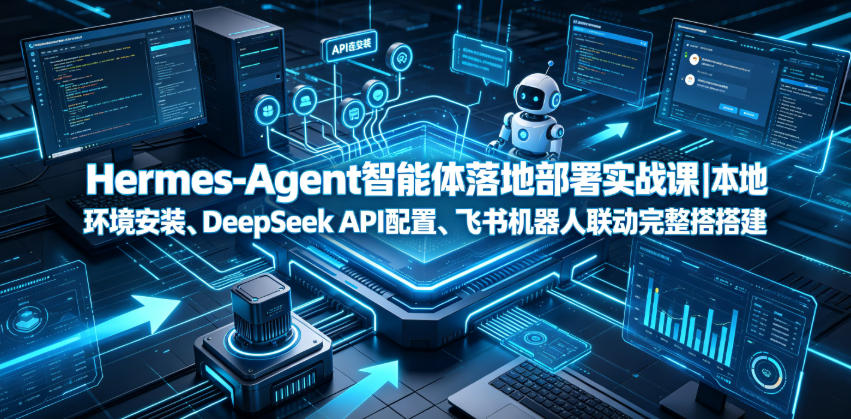 Hermes-Agent智能体落地部署实战课｜本地环境安装、DeepSeek API配置、飞书机器人联动完整搭建教程-资源宝库