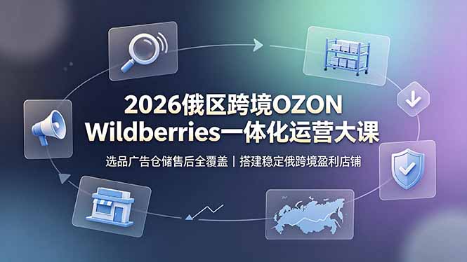 2026俄区跨境OZON Wildberries一体化运营大课，选品广告仓储售后全覆盖，搭建稳定俄跨境盈利店铺-资源宝库