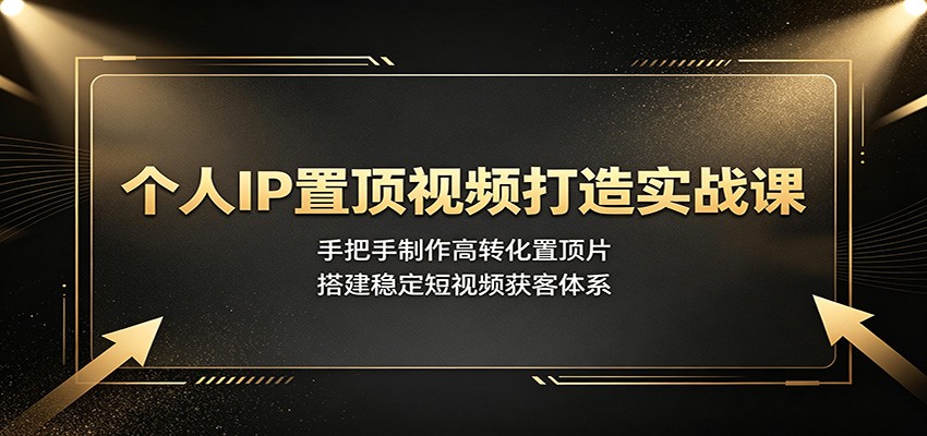 个人IP置顶视频打造实战课：手把手制作高转化置顶片，搭建稳定短视频获客体系-资源宝库