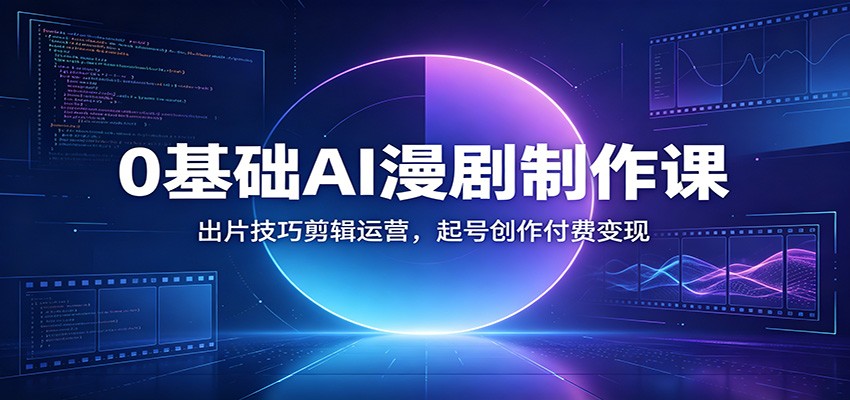0基础AI漫剧制作课：出片技巧剪辑运营，起号创作付费变现-资源宝库