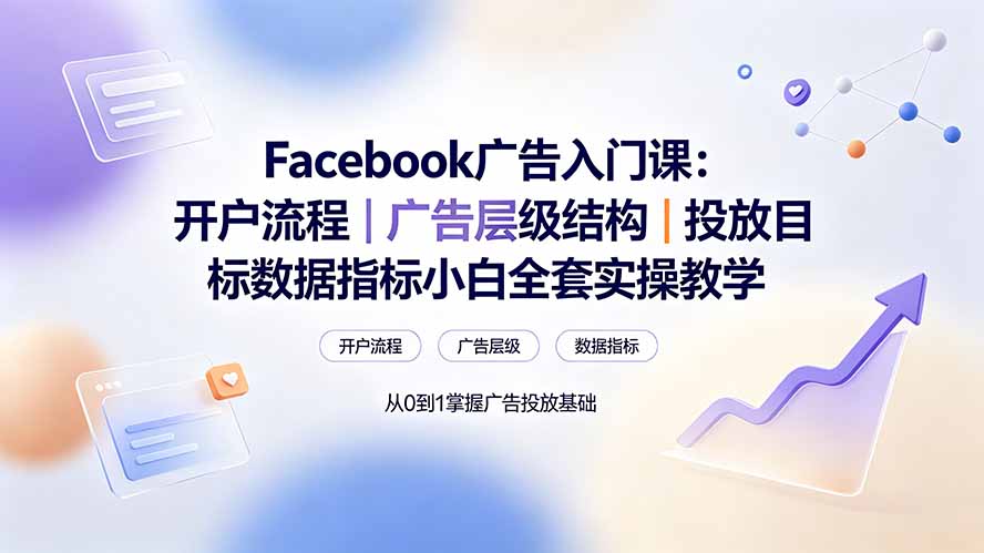 Facebook广告入门课:开户流程|广告层级结构|投放目标数据指标小白全套实操教学-资源宝库