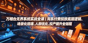 万相台无界系统实战全课｜淘系付费投放底层逻辑、场景化搭建、人群优化、投产提升全链路运营教程-资源宝库