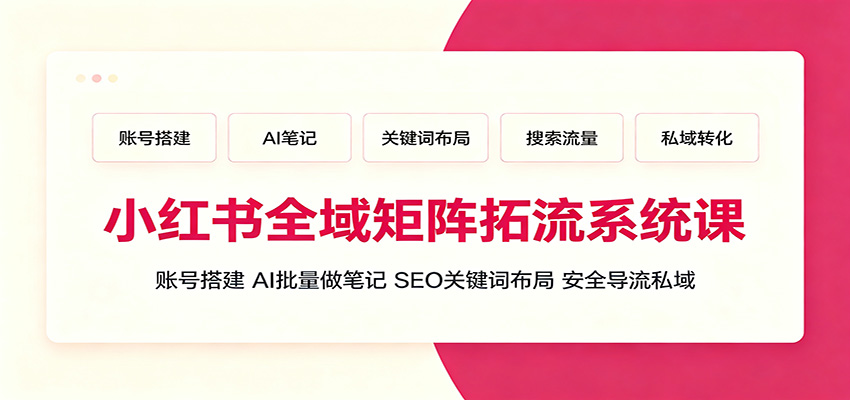 小红书全域矩阵拓流系统课：账号搭建、AI批量做笔记，SEO关键词布局、安全导流私域-资源宝库