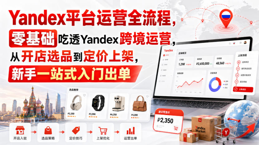 Yandex平台运营全流程，零基础吃透Yandex跨境运营，从开店选品到定价上架，新手一站式入门出单-资源宝库