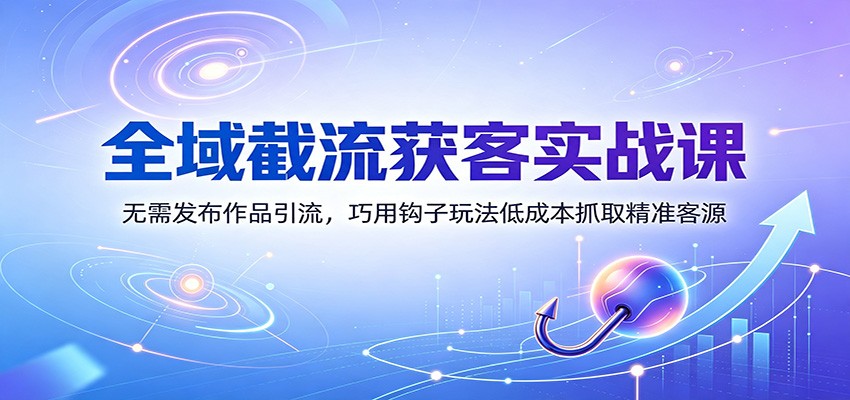全域截流获客实战课：无需发布作品引流，巧用钩子玩法低成本抓取精准客源-资源宝库