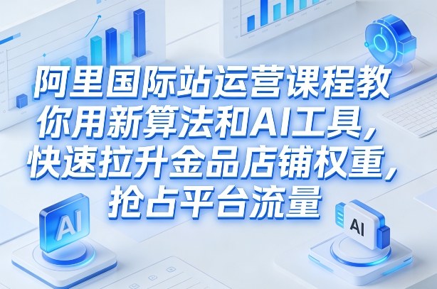 阿里国际站运营课程，教你用新算法和AI工具，快速拉升金品店铺权重，抢占平台流量(更新2026年08月)-资源宝库