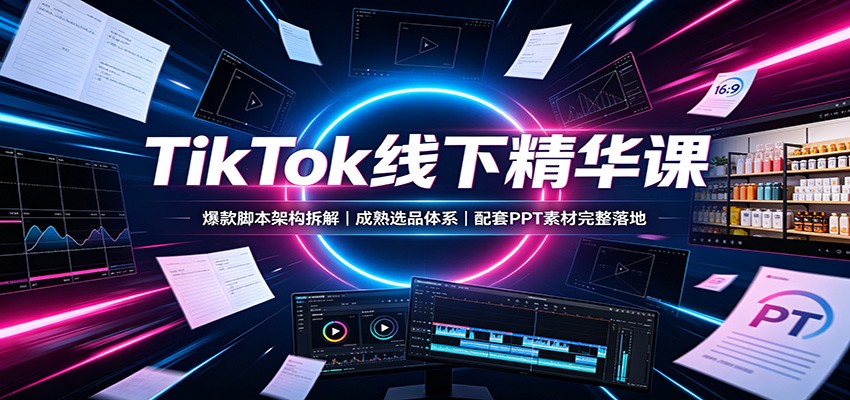 TikTok线下精华课：爆款脚本架构拆解，成熟选品体系，配套PPT素材完整落地-资源宝库