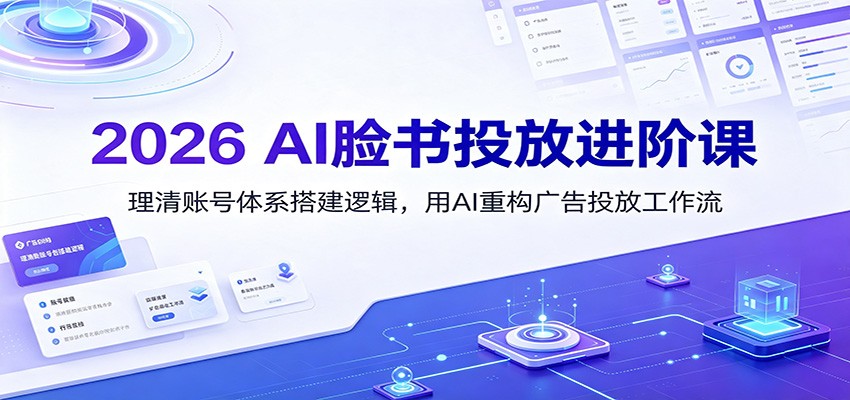 2026 AI脸书投放进阶课：理清账号体系搭建逻辑，用AI重构广告投放工作流(更新)-资源宝库