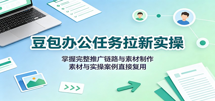 豆包办公任务拉新实操：掌握完整推广链路与素材制作，素材与实操案例直接复用-资源宝库