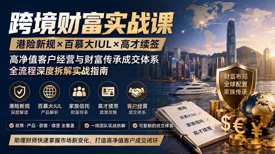 跨境财富实战课｜港险新规×百慕大IUL×高才续签｜高净值客户经营与财富传承成交体系全流程深度拆解实战指南-资源宝库