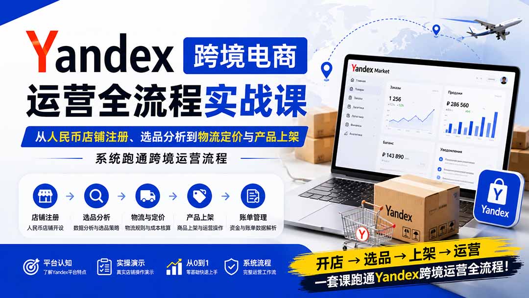 Yandex跨境电商运营全流程实战课：从人民币店铺注册、选品分析到物流定价与产品上架，系统跑通跨境运营流程-资源宝库