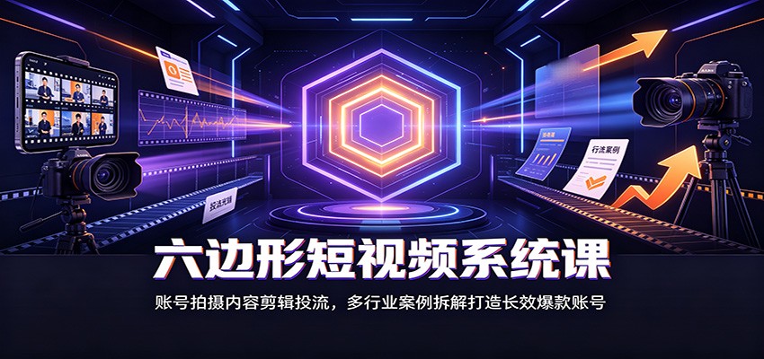 六边形短视频系统课：账号拍摄内容剪辑投流，多行业案例拆解打造长效爆款账号-资源宝库
