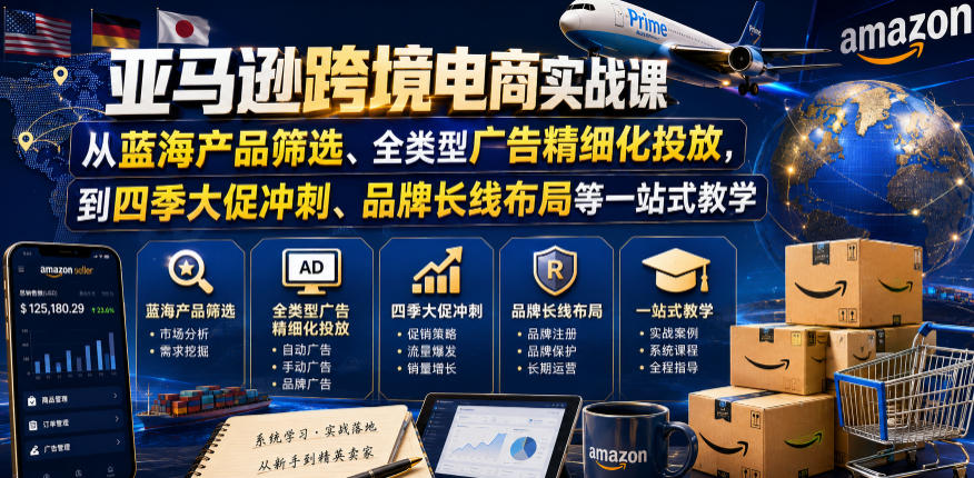 亚马逊跨境电商实战课，从蓝海产品筛选、全类型广告精细化投放，到四季大促冲刺、品牌长线布局等一站式教学(更新0831)-资源宝库