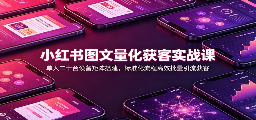 小红书图文量化获客实战课:单人二十台设备矩阵搭建,标准化流程高效批量引流获客-资源宝库