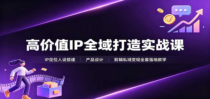 高价值IP全域打造实战课：IP定位人设搭建，产品设计，剪辑私域变现全套落地教学-资源宝库
