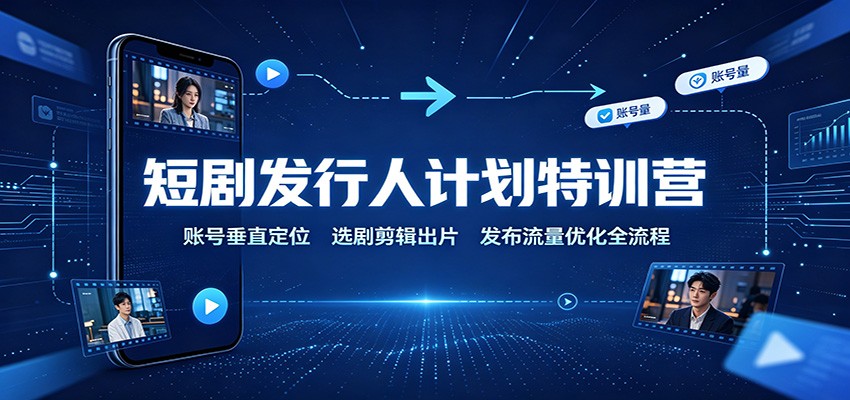 短剧发行人计划特训营：账号垂直定位，选剧剪辑出片，发布流量优化全流程-资源宝库
