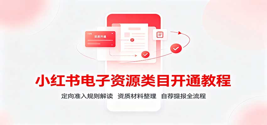 小红书电子资源类目开通教程：定向准入规则解读，资质材料整理，自荐提报全流程-资源宝库