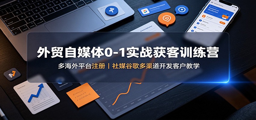 外贸自媒体0-1实战获客训练营：多海外平台注册，社媒谷歌多渠道开发客户教学-资源宝库