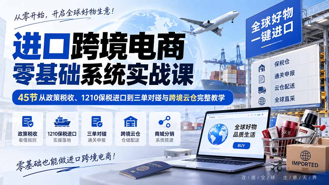 进口跨境电商零基础系统实战课：45节从政策税收、1210保税进口到三单对碰与跨境云仓完整教学-资源宝库