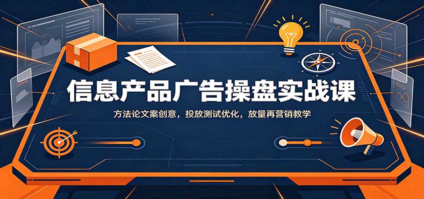 信息产品广告操盘实战课：方法论文案创意，投放测试优化，放量再营销教学-资源宝库