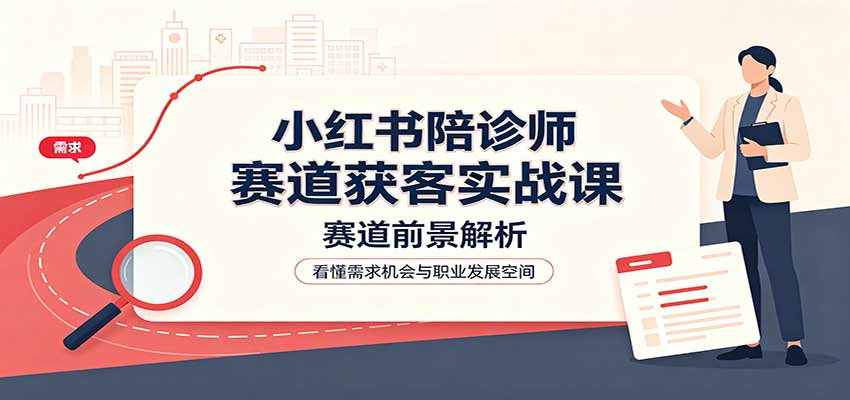 小红书陪诊师赛道获客实战课:赛道前景解析,账号运营,业务流程风控-资源宝库