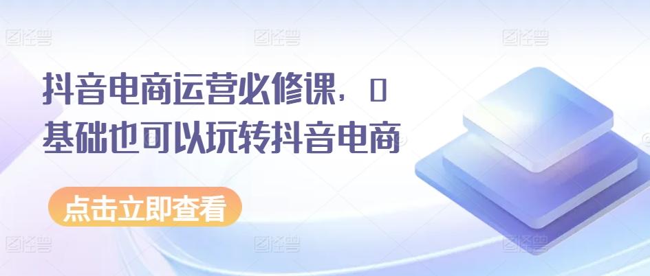 抖音电商运营必修课，0基础也可以玩转抖音电商-资源宝库