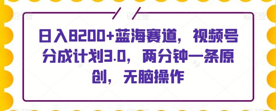 日入8200+蓝海赛道,视频号分成计划3.0,两分钟一条原创,无脑操作