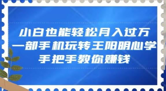 小白也能轻松月入过万，一部手机玩转王阳明心学，手把手教你赚钱【揭秘】-资源宝库