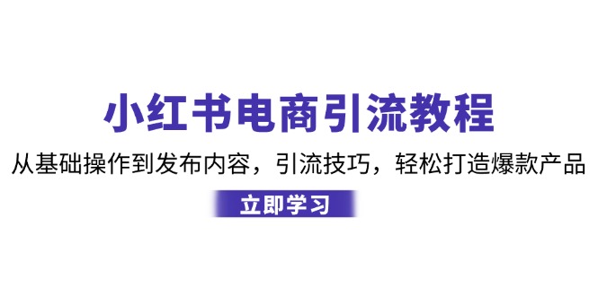 小红书电商引流教程:从基础操作到发布内容,引流技巧,轻松打造爆款产品-资源宝库