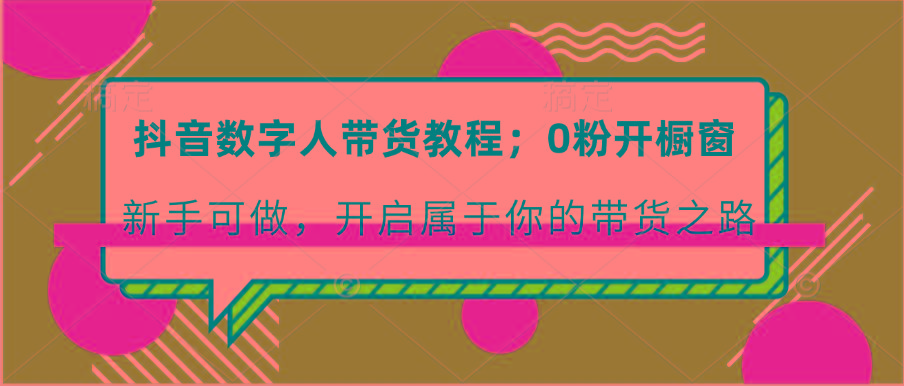 抖音数字人带货教程：0粉开橱窗 新手可做 开启属于你的带货之路-资源宝库