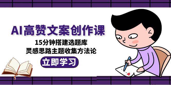 AI高赞文案创作课，15分钟搭建选题库，灵感思路主题收集方法论-资源宝库
