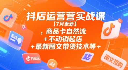 抖店运营实战课【7月更新】,商品卡自然流+不动销起店+最新图文带货技术等
